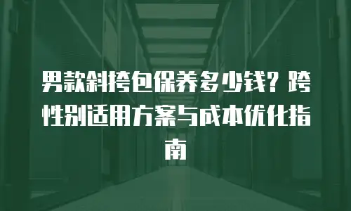 男款斜挎包保养多少钱？跨性别适用方案与成本优化指南