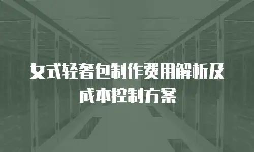 女式轻奢包制作费用解析及成本控制方案