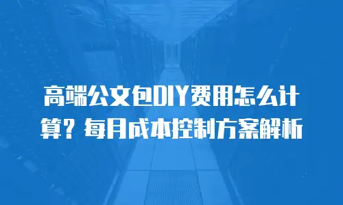 高端公文包DIY费用怎么计算？每月成本控制方案解析