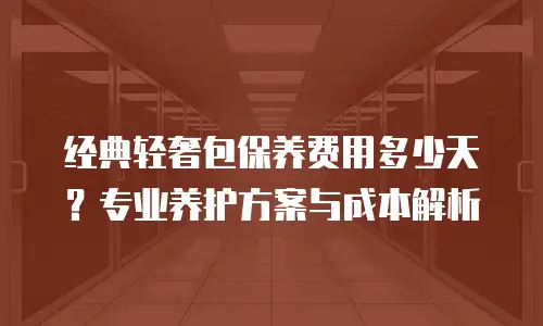 经典轻奢包保养费用多少天？专业养护方案与成本解析