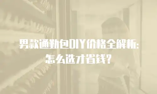 男款通勤包DIY价格全解析：怎么选才省钱？