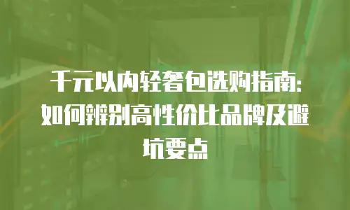 千元以内轻奢包选购指南：如何辨别高性价比品牌及避坑要点