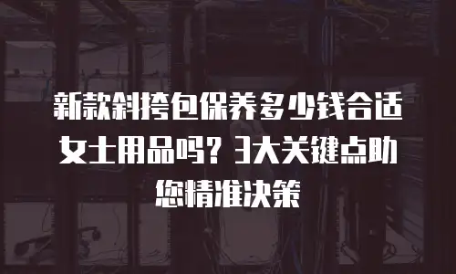 新款斜挎包保养多少钱合适女士用品吗？3大关键点助您精准决策