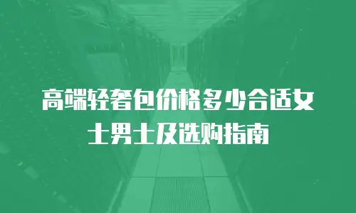 高端轻奢包价格多少合适女士男士及选购指南