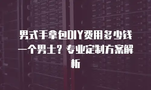 男式手拿包DIY费用多少钱一个男士？专业定制方案解析
