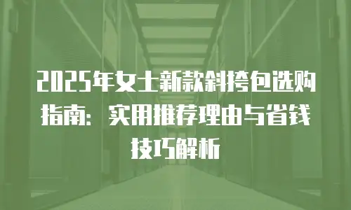 2025年女士新款斜挎包选购指南：实用推荐理由与省钱技巧解析