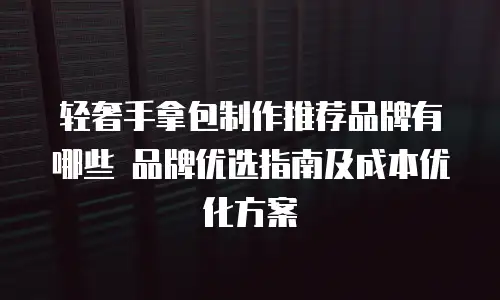 轻奢手拿包制作推荐品牌有哪些 品牌优选指南及成本优化方案