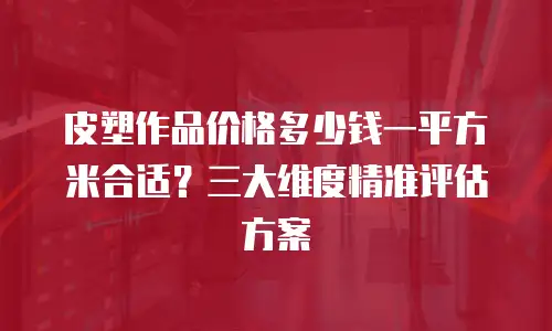 皮塑作品价格多少钱一平方米合适？三大维度精准评估方案