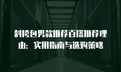 斜挎包男款推荐百搭推荐理由：实用指南与选购策略