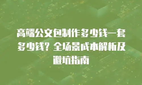 高端公文包制作多少钱一套多少钱？全场景成本解析及避坑指南