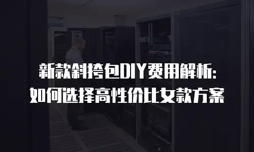 新款斜挎包DIY费用解析：如何选择高性价比女款方案