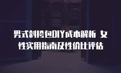 男式斜挎包DIY成本解析 女性实用指南及性价比评估