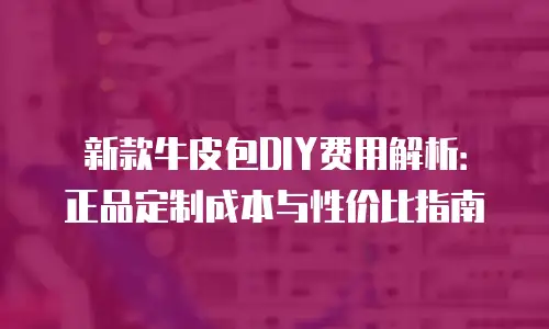 新款牛皮包DIY费用解析：正品定制成本与性价比指南