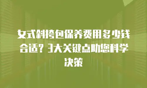 女式斜挎包保养费用多少钱合适？3大关键点助您科学决策