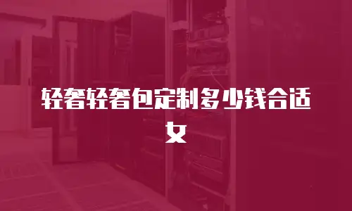 轻奢轻奢包定制多少钱合适女
