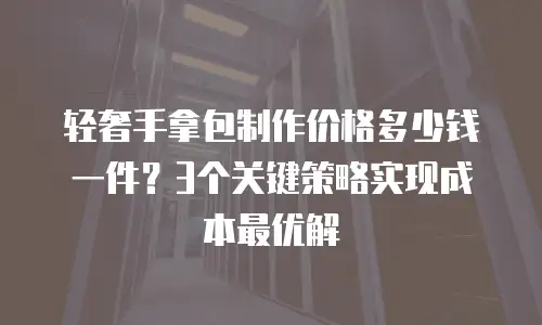 轻奢手拿包制作价格多少钱一件？3个关键策略实现成本最优解