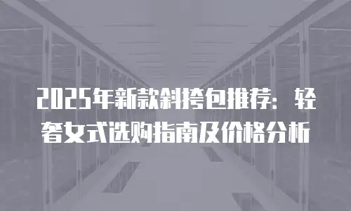 2025年新款斜挎包推荐：轻奢女式选购指南及价格分析