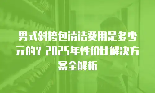男式斜挎包清洁费用是多少元的？2025年性价比解决方案全解析