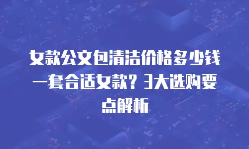 女款公文包清洁价格多少钱一套合适女款？3大选购要点解析