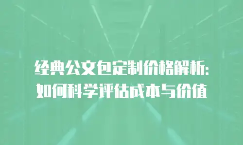 经典公文包定制价格解析：如何科学评估成本与价值