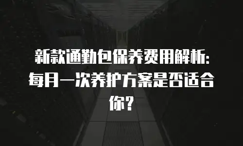 新款通勤包保养费用解析：每月一次养护方案是否适合你？