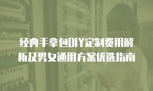 经典手拿包DIY定制费用解析及男女通用方案优选指南