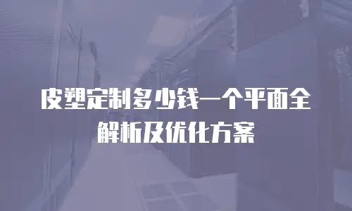 皮塑定制多少钱一个平面全解析及优化方案