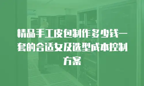 精品手工皮包制作多少钱一套的合适女及选型成本控制方案