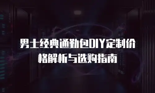 男士经典通勤包DIY定制价格解析与选购指南