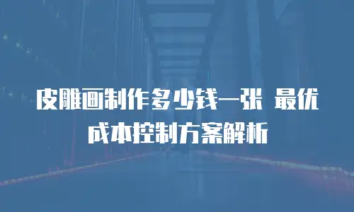 皮雕画制作多少钱一张 最优成本控制方案解析