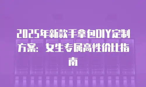 2025年新款手拿包DIY定制方案：女生专属高性价比指南