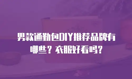 男款通勤包DIY推荐品牌有哪些？衣服好看吗？