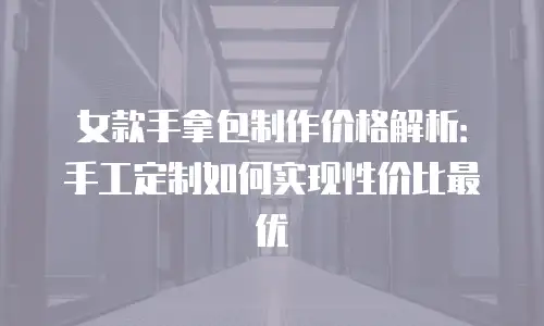 女款手拿包制作价格解析：手工定制如何实现性价比最优