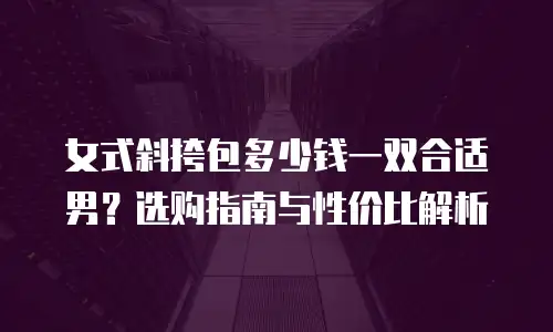 女式斜挎包多少钱一双合适男？选购指南与性价比解析