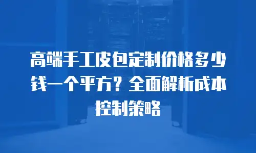 高端手工皮包定制价格多少钱一个平方？全面解析成本控制策略