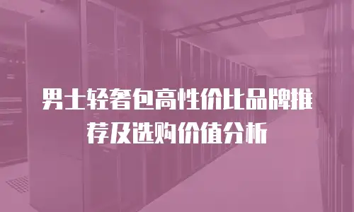 男士轻奢包高性价比品牌推荐及选购价值分析