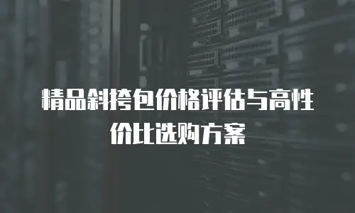 精品斜挎包价格评估与高性价比选购方案