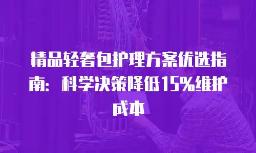 精品轻奢包护理方案优选指南：科学决策降低15%维护成本