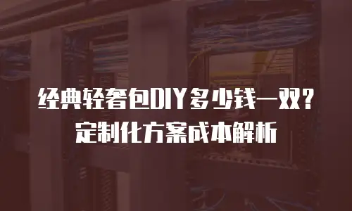 经典轻奢包DIY多少钱一双？定制化方案成本解析