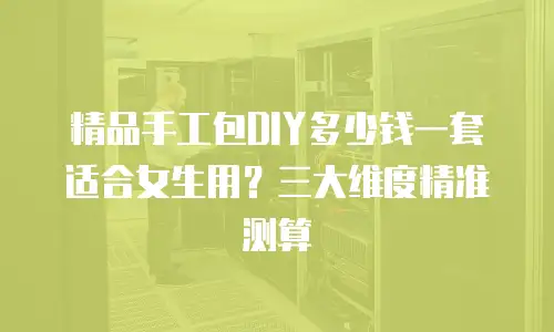 精品手工包DIY多少钱一套适合女生用？三大维度精准测算