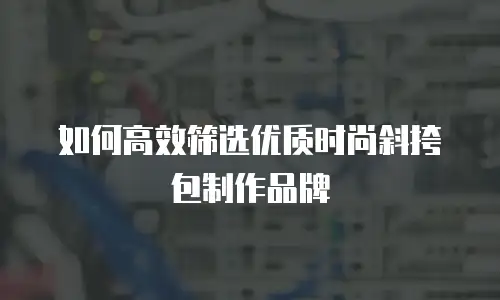 如何高效筛选优质时尚斜挎包制作品牌