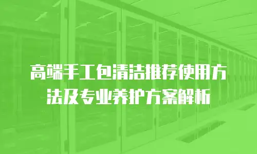 高端手工包清洁推荐使用方法及专业养护方案解析