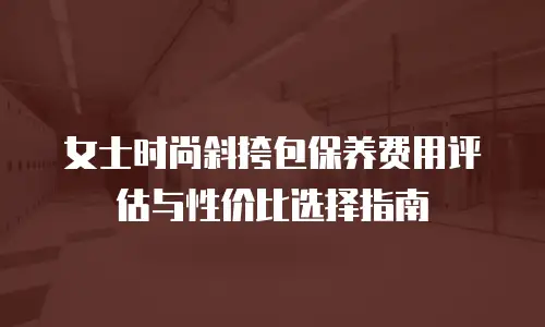 女士时尚斜挎包保养费用评估与性价比选择指南