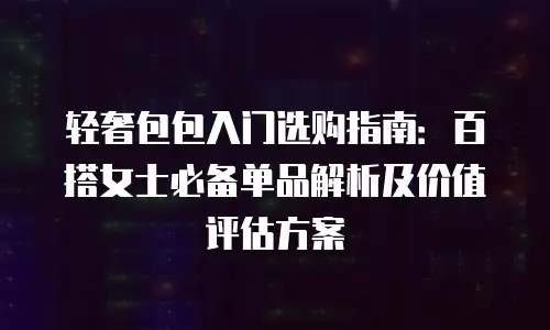 轻奢包包入门选购指南：百搭女士必备单品解析及价值评估方案