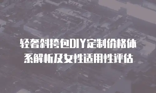轻奢斜挎包DIY定制价格体系解析及女性适用性评估