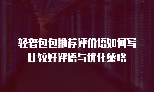 轻奢包包推荐评价语如何写比较好评语与优化策略