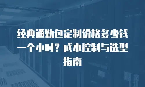 经典通勤包定制价格多少钱一个小时？成本控制与选型指南
