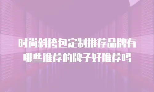 时尚斜挎包定制推荐品牌有哪些推荐的牌子好推荐吗