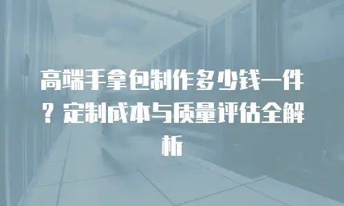 高端手拿包制作多少钱一件？定制成本与质量评估全解析