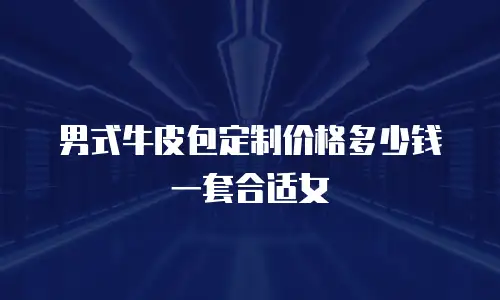 男式牛皮包定制价格多少钱一套合适女